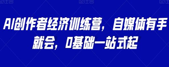 《AI创作者经济训练营》自媒体有手就会，0基础一站式起